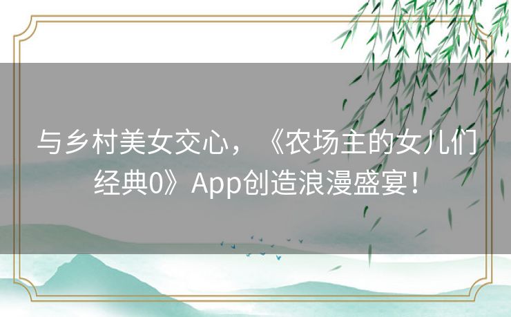 与乡村美女交心，《农场主的女儿们经典0》App创造浪漫盛宴！