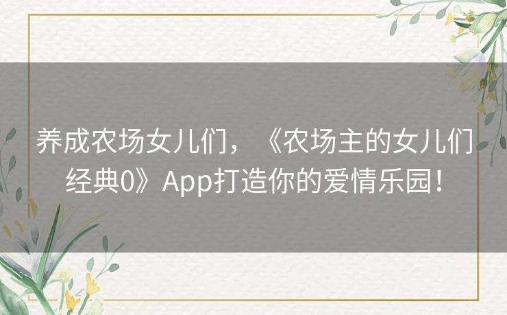 养成农场女儿们,《农场主的女儿们经典0》App打造你的爱情乐园! 养成农场女儿们,《农场主的女儿们经典0》App打造你的爱情乐园!