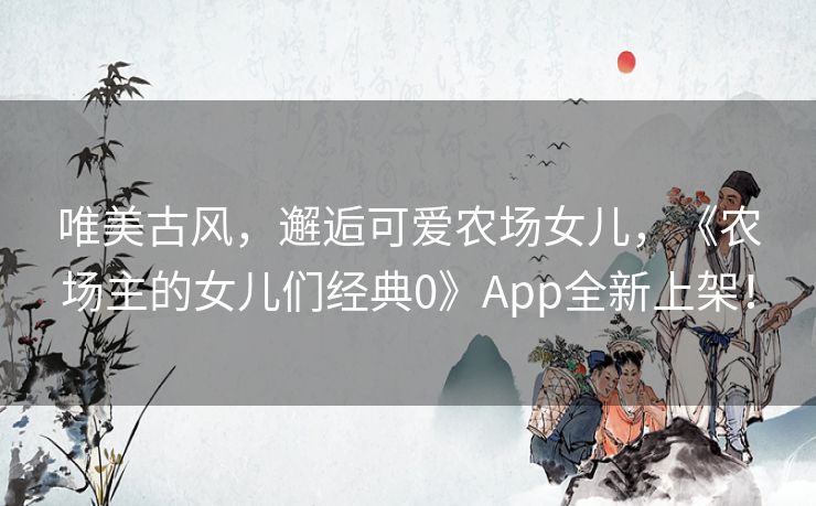 唯美古风,邂逅可爱农场女儿,《农场主的女儿们经典0》App全新上架! 唯美古风,邂逅可爱农场女儿,《农场主的女儿们经典0》App全新上架!