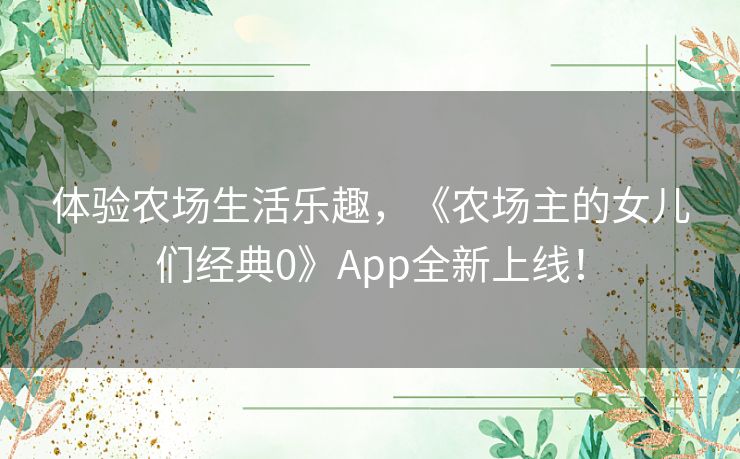 体验农场生活乐趣，《农场主的女儿们经典0》App全新上线！