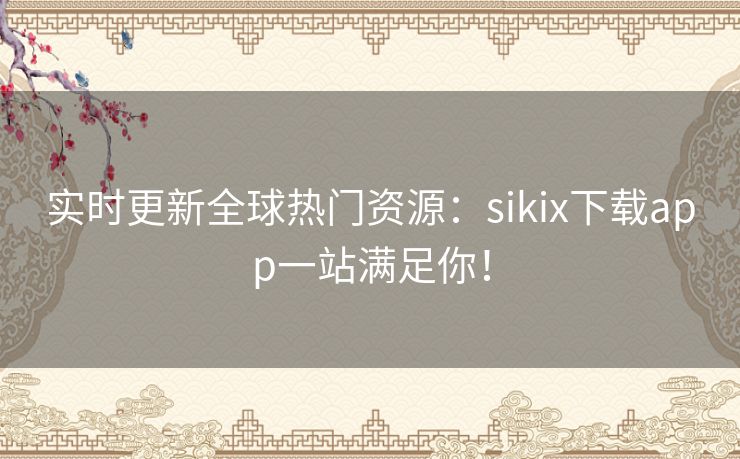 实时更新全球热门资源：sikix下载app一站满足你！