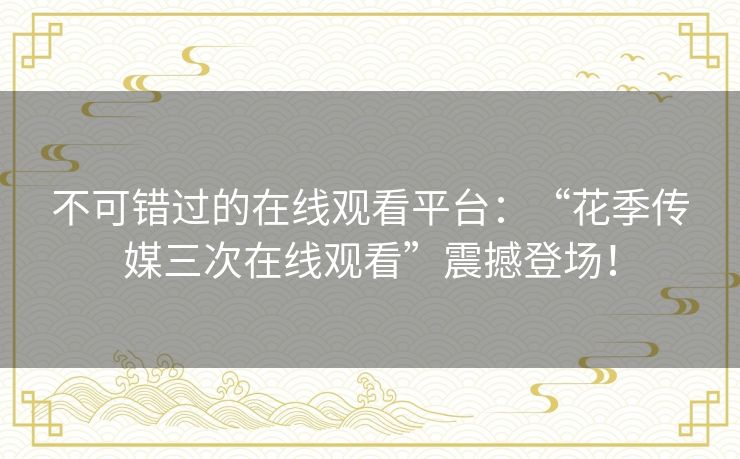 不可错过的在线观看平台：“花季传媒三次在线观看”震撼登场！