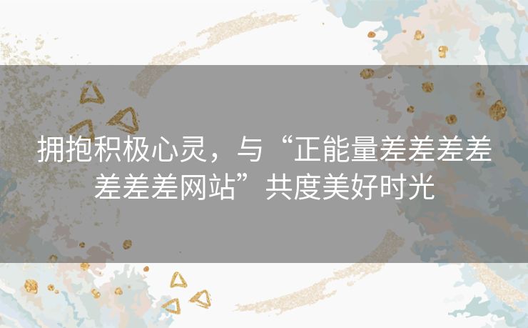 拥抱积极心灵，与“正能量差差差差差差差网站”共度美好时光