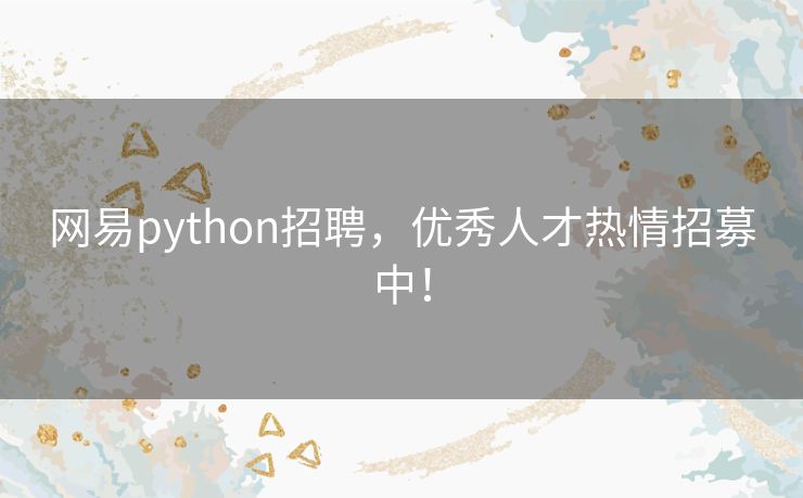 网易python招聘，优秀人才热情招募中！