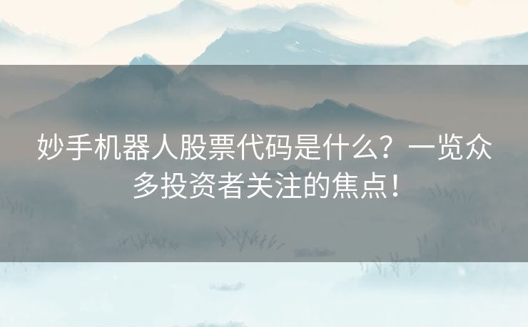 妙手机器人股票代码是什么？一览众多投资者关注的焦点！