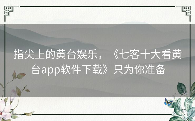 指尖上的黄台娱乐,《七客十大看黄台app软件下载》只为你准备 指尖上的黄台娱乐,《七客十大看黄台app软件下载》只为你准备
