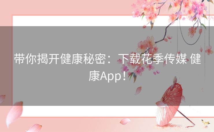 带你揭开健康秘密：下载花季传媒 健康App！