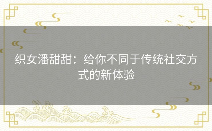 织女潘甜甜：给你不同于传统社交方式的新体验