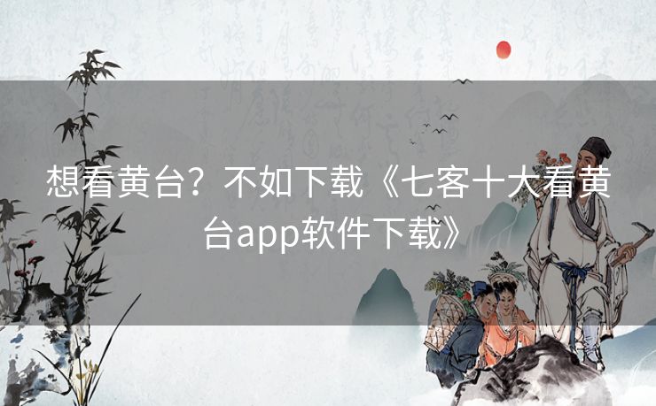 想看黄台？不如下载《七客十大看黄台app软件下载》