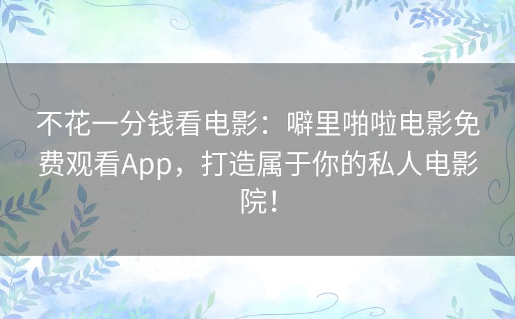 不花一分钱看电影：噼里啪啦电影免费观看App，打造属于你的私人电影院！