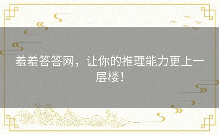 羞羞答答网，让你的推理能力更上一层楼！