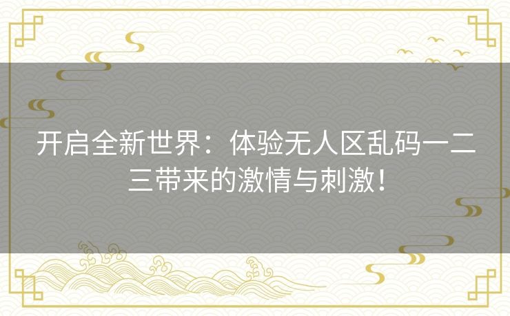 开启全新世界：体验无人区乱码一二三带来的激情与刺激！