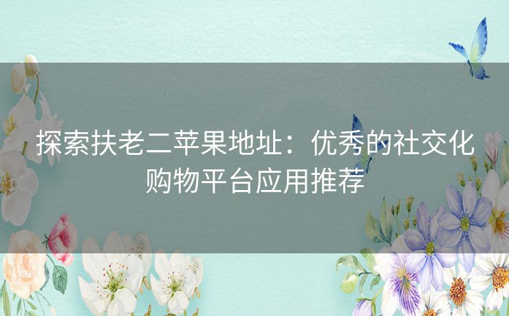 探索扶老二苹果地址：优秀的社交化购物平台应用推荐