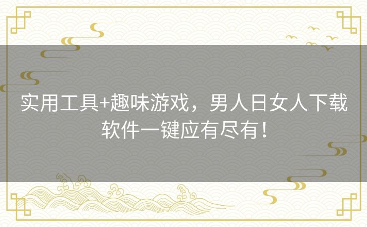 实用工具+趣味游戏，男人日女人下载软件一键应有尽有！