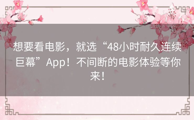 想要看电影，就选“48小时耐久连续巨幕”App！不间断的电影体验等你来！