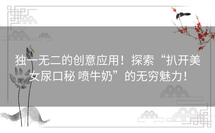 独一无二的创意应用！探索“扒开美女尿口秘 喷牛奶”的无穷魅力！