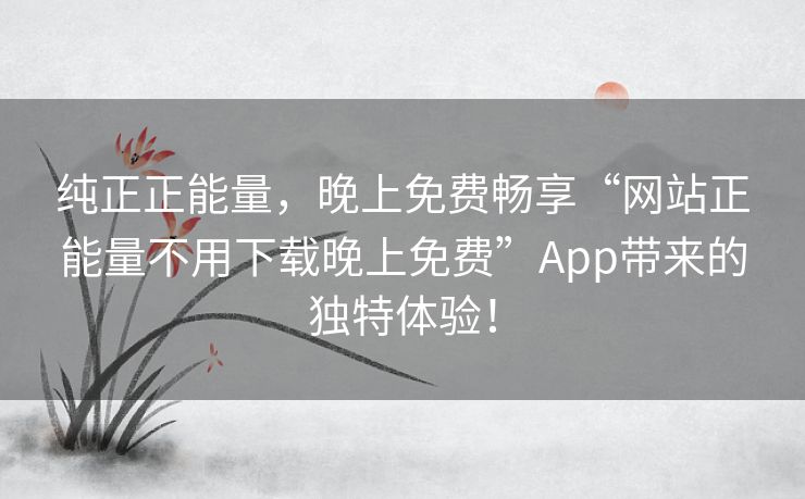 纯正正能量，晚上免费畅享“网站正能量不用下载晚上免费”App带来的独特体验！
