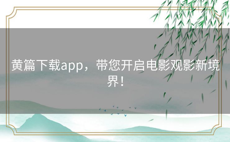 黄篇下载app，带您开启电影观影新境界！