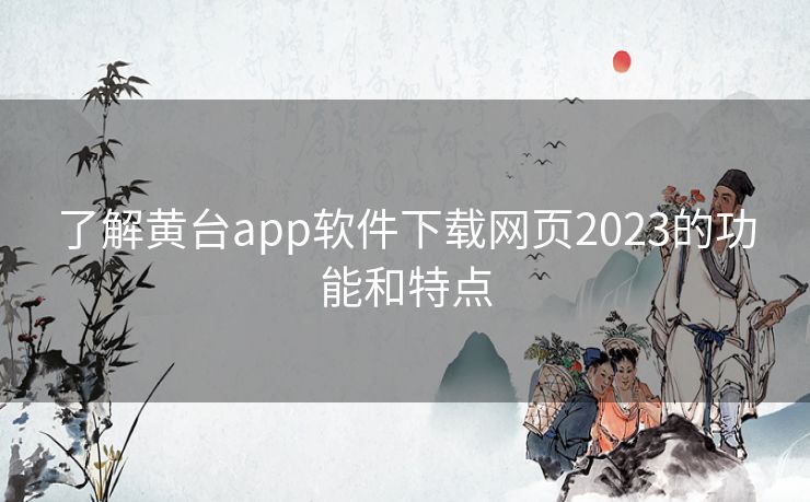 了解黄台app软件下载网页2023的功能和特点