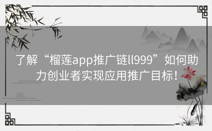 了解“榴莲app推广链ll999”如何助力创业者实现应用推广目标！