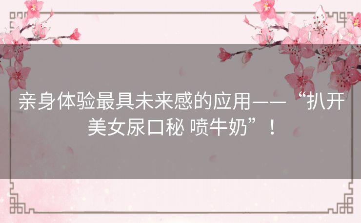 亲身体验最具未来感的应用——“扒开美女尿口秘 喷牛奶”！