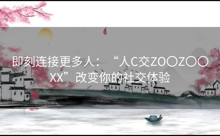 即刻连接更多人：“人C交ZO〇Z〇〇XX”改变你的社交体验