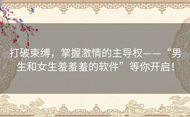 打破束缚，掌握激情的主导权——“男生和女生羞羞羞的软件”等你开启！