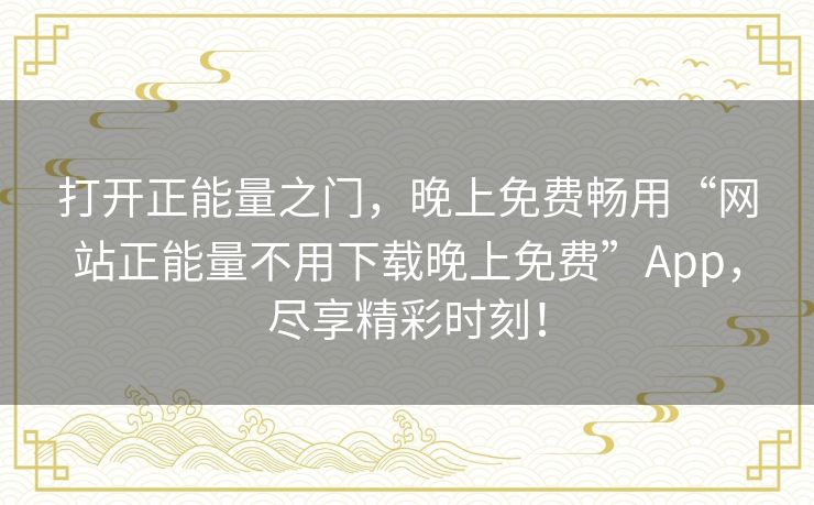 打开正能量之门，晚上免费畅用“网站正能量不用下载晚上免费”App，尽享精彩时刻！