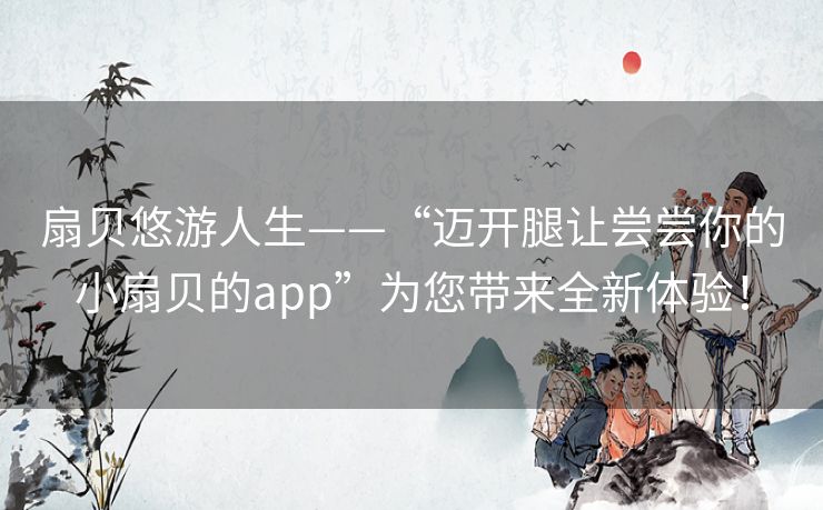 扇贝悠游人生——“迈开腿让尝尝你的小扇贝的app”为您带来全新体验！