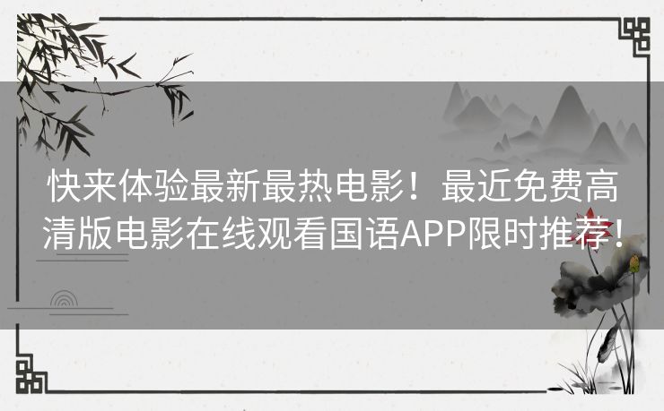 快来体验最新最热电影！最近免费高清版电影在线观看国语APP限时推荐！