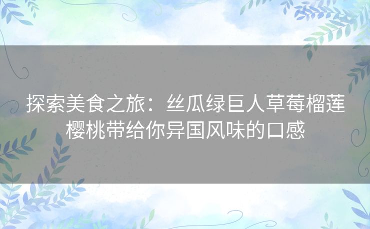 探索美食之旅：丝瓜绿巨人草莓榴莲樱桃带给你异国风味的口感