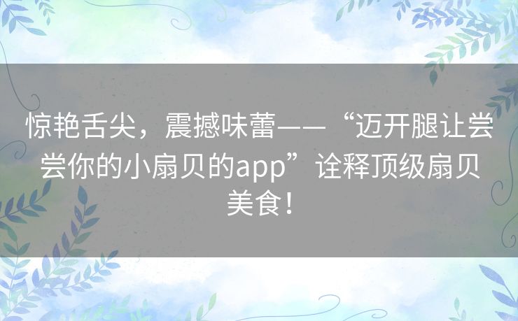 惊艳舌尖，震撼味蕾——“迈开腿让尝尝你的小扇贝的app”诠释顶级扇贝美食！