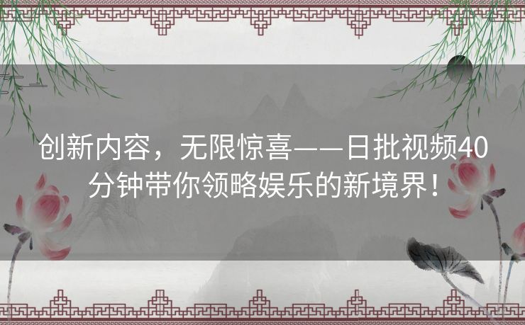 创新内容，无限惊喜——日批视频40分钟带你领略娱乐的新境界！