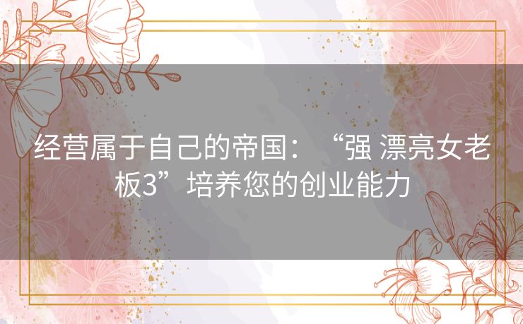 经营属于自己的帝国：“强 漂亮女老板3”培养您的创业能力