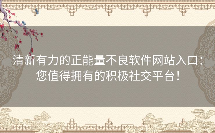 清新有力的正能量不良软件网站入口：您值得拥有的积极社交平台！