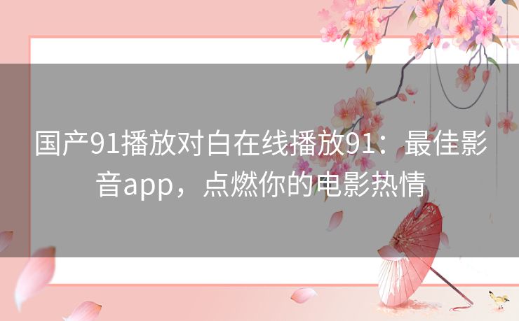 国产91播放对白在线播放91：最佳影音app，点燃你的电影热情