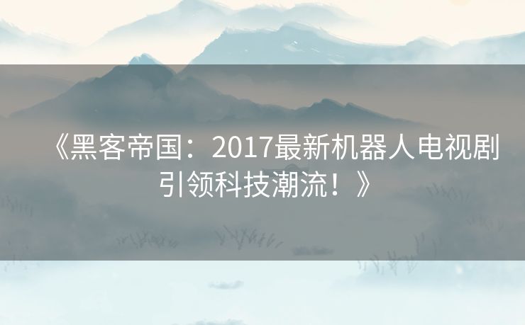 《黑客帝国：2017最新机器人电视剧引领科技潮流！》