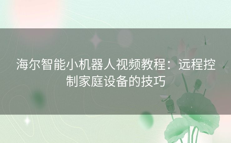 海尔智能小机器人视频教程:远程控制家庭设备的技巧 海尔智能小机器人视频教程:远程控制家庭设备的技巧