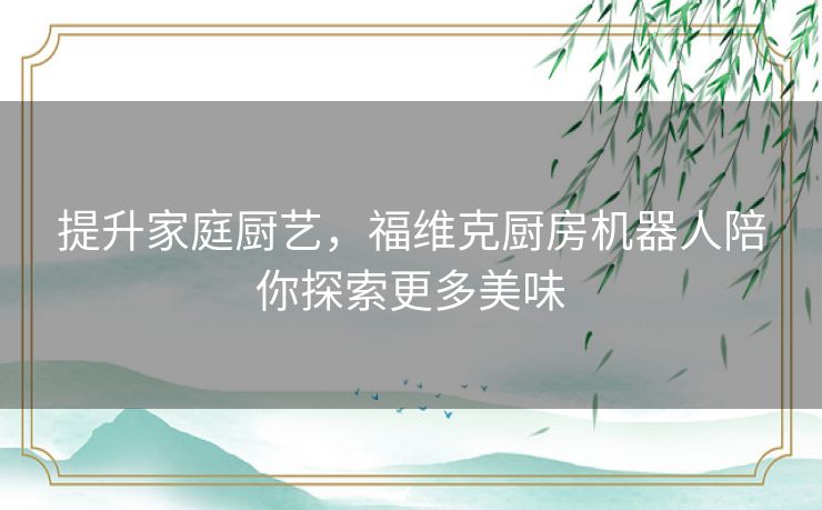 提升家庭厨艺，福维克厨房机器人陪你探索更多美味