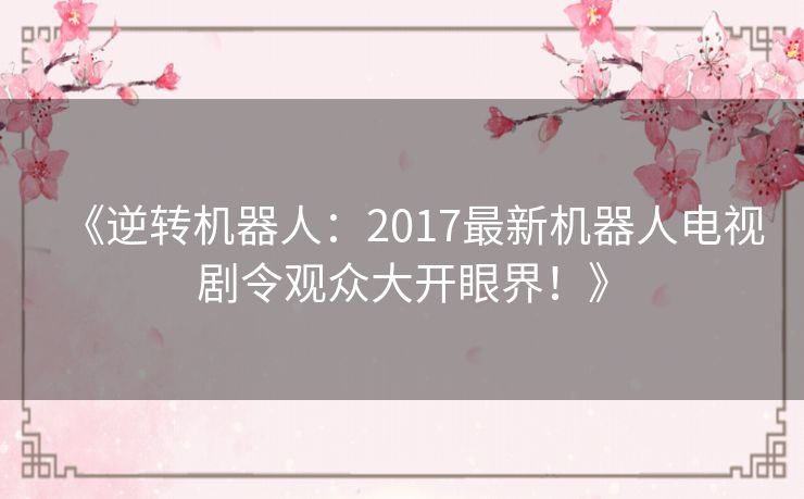 《逆转机器人：2017最新机器人电视剧令观众大开眼界！》