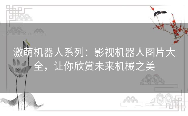 激萌机器人系列：影视机器人图片大全，让你欣赏未来机械之美