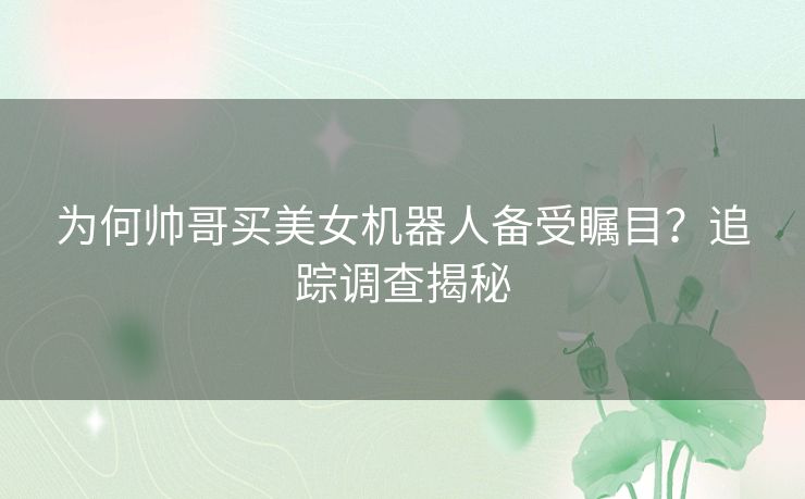 为何帅哥买美女机器人备受瞩目？追踪调查揭秘