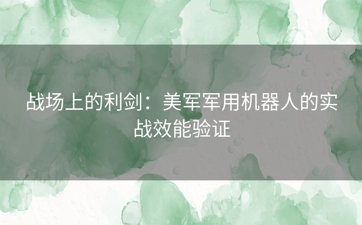 战场上的利剑：美军军用机器人的实战效能验证