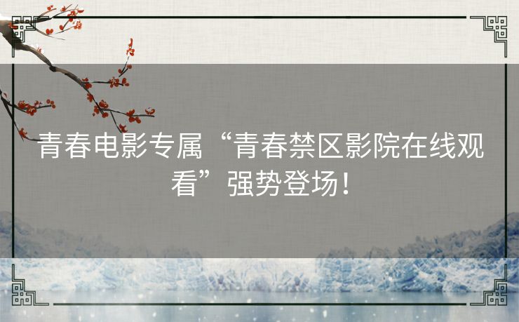 青春电影专属“青春禁区影院在线观看”强势登场！