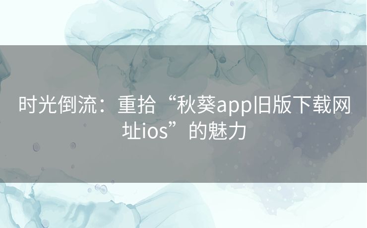 时光倒流：重拾“秋葵app旧版下载网址ios”的魅力