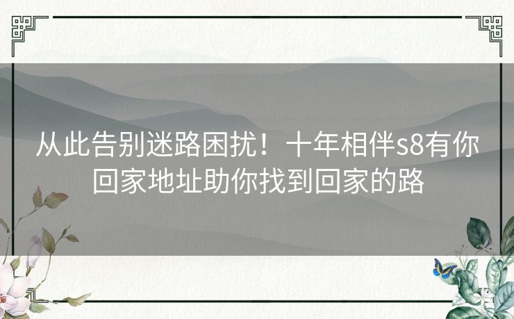 从此告别迷路困扰！十年相伴s8有你回家地址助你找到回家的路