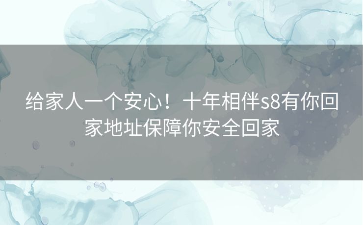 给家人一个安心！十年相伴s8有你回家地址保障你安全回家