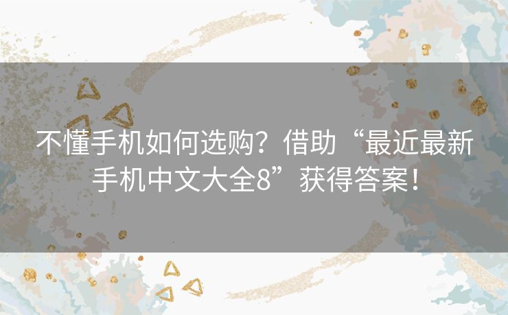 不懂手机如何选购？借助“最近最新手机中文大全8”获得答案！