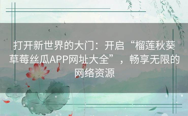 打开新世界的大门：开启“榴莲秋葵草莓丝瓜APP网址大全”，畅享无限的网络资源