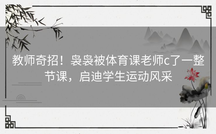 教师奇招！袅袅被体育课老师c了一整节课，启迪学生运动风采